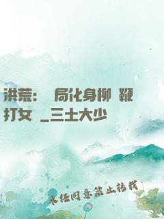 洪荒：開局化身柳樹鞭打女媧