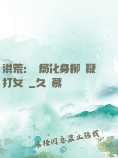 洪荒：開局化身柳樹鞭打女媧