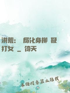 洪荒：開局化身柳樹鞭打女媧