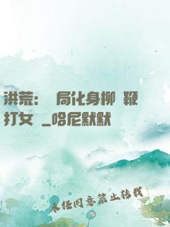 洪荒：開局化身柳樹鞭打女媧