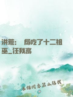 洪荒：開局吃了十二祖巫