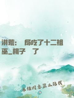 洪荒：開局吃了十二祖巫