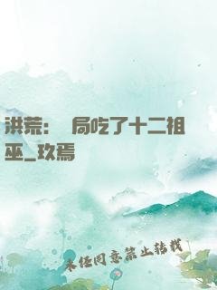 洪荒：開局吃了十二祖巫