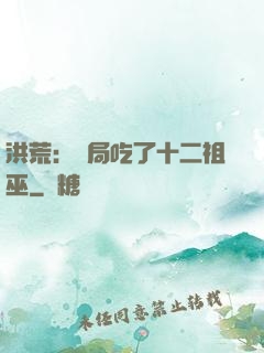 洪荒：開局吃了十二祖巫