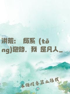 洪荒：開局系統(tǒng)跑路，我還是凡人