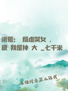 洪荒：開局虐哭女媧，原來我是神話大羅