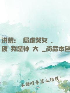 洪荒：開局虐哭女媧，原來我是神話大羅