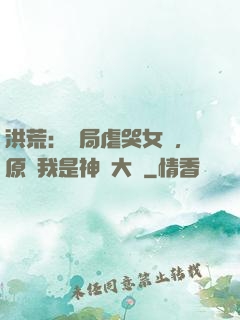 洪荒：開局虐哭女媧，原來我是神話大羅