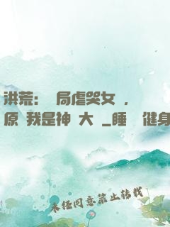 洪荒：開局虐哭女媧，原來我是神話大羅