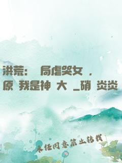 洪荒：開局虐哭女媧，原來我是神話大羅
