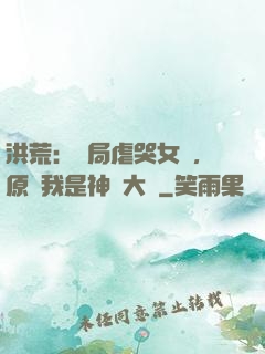 洪荒：開局虐哭女媧，原來我是神話大羅