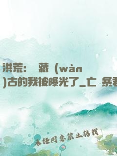 洪荒：隱藏萬(wàn)古的我被曝光了