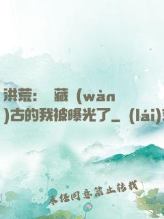 洪荒：隱藏萬(wàn)古的我被曝光了