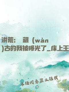 洪荒：隱藏萬(wàn)古的我被曝光了