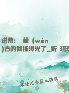 洪荒：隱藏萬(wàn)古的我被曝光了
