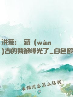 洪荒：隱藏萬(wàn)古的我被曝光了