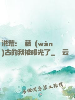 洪荒：隱藏萬(wàn)古的我被曝光了