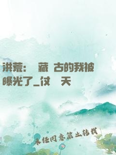 洪荒：隱藏萬古的我被曝光了