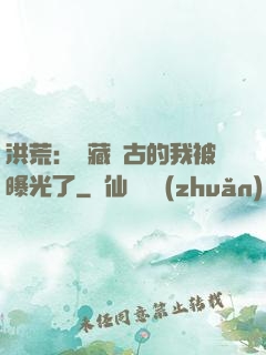 洪荒：隱藏萬古的我被曝光了
