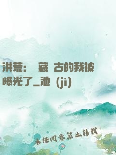 洪荒：隱藏萬古的我被曝光了