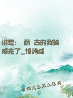 洪荒：隱藏萬古的我被曝光了