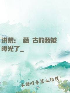 洪荒：隱藏萬古的我被曝光了