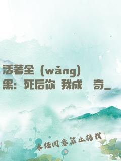 活著全網(wǎng)黑：死后你讓我成為傳奇