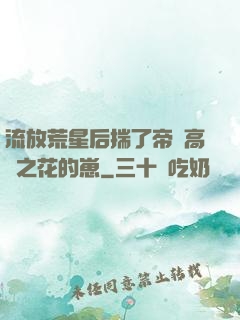 流放荒星后揣了帝國高嶺之花的崽