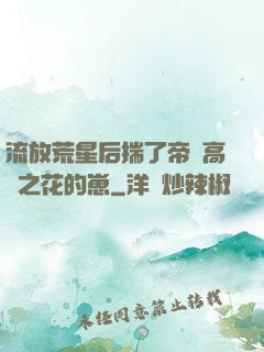 流放荒星后揣了帝國高嶺之花的崽