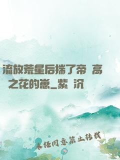 流放荒星后揣了帝國高嶺之花的崽