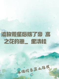 流放荒星后揣了帝國高嶺之花的崽