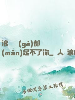 浪貨兩個(gè)都滿(mǎn)足不了你