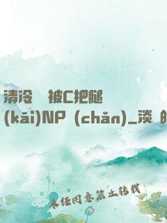 清冷將軍被C把腿張開(kāi)NP產(chǎn)