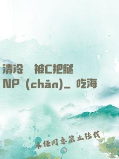 清冷將軍被C把腿張開NP產(chǎn)