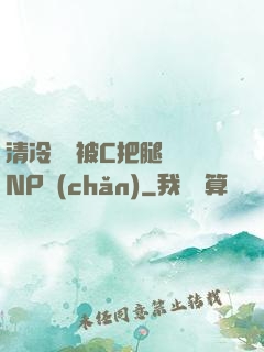 清冷將軍被C把腿張開NP產(chǎn)