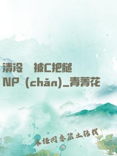清冷將軍被C把腿張開NP產(chǎn)