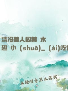 清冷美人囚禁騎木馬筆趣閣小說(shuō)