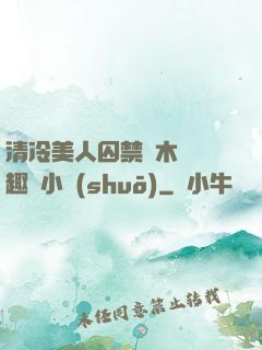 清冷美人囚禁騎木馬筆趣閣小說(shuō)