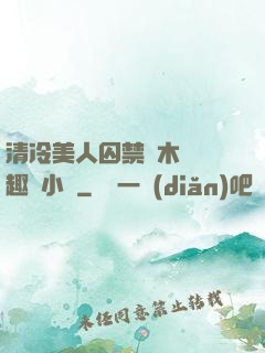 清冷美人囚禁騎木馬筆趣閣小說