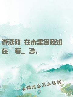 游泳教練在水里含我奶在線觀看