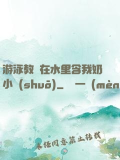游泳教練在水里含我奶小說(shuō)