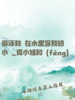 游泳教練在水里含我奶小說