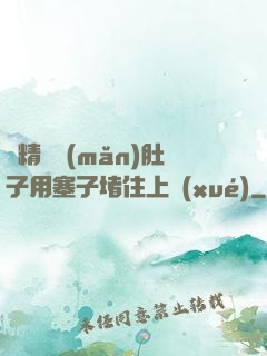 漲精裝滿(mǎn)肚子用塞子堵住上學(xué)