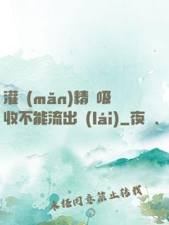 灌滿(mǎn)精華吸收不能流出來(lái)