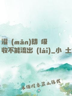 灌滿(mǎn)精華吸收不能流出來(lái)