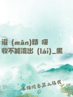 灌滿(mǎn)精華吸收不能流出來(lái)