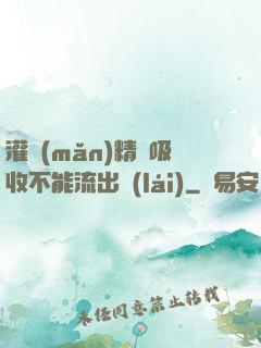灌滿(mǎn)精華吸收不能流出來(lái)