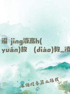 灌滿jing液高h(yuǎn)放蕩調(diào)教