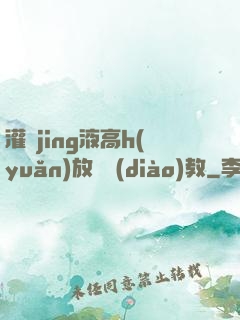 灌滿jing液高h(yuǎn)放蕩調(diào)教