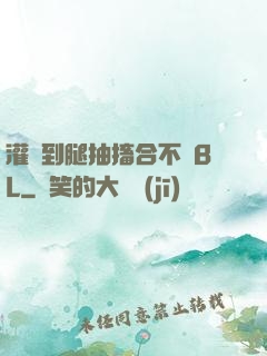 灌滿到腿抽搐合不攏BL